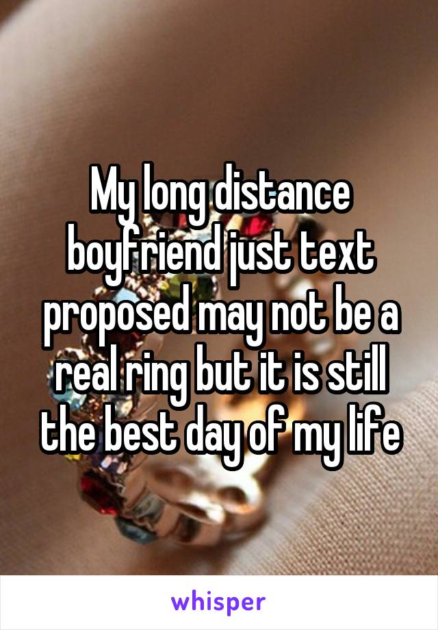 My long distance boyfriend just text proposed may not be a real ring but it is still the best day of my life