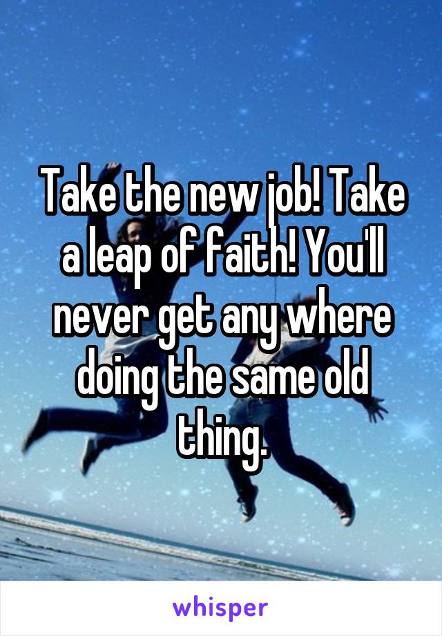 Take the new job! Take a leap of faith! You'll never get any where doing the same old thing.