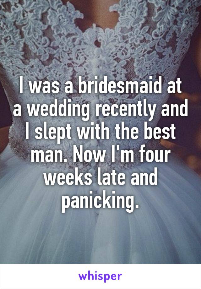 I was a bridesmaid at a wedding recently and I slept with the best man. Now I'm four weeks late and panicking.