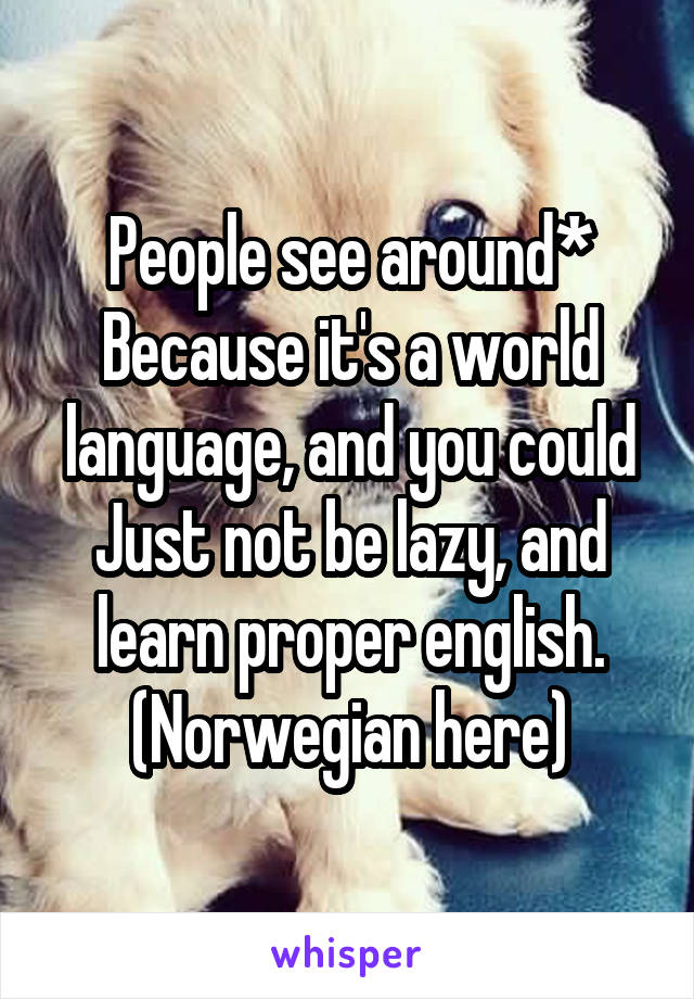 People see around*
Because it's a world language, and you could Just not be lazy, and learn proper english.
(Norwegian here)