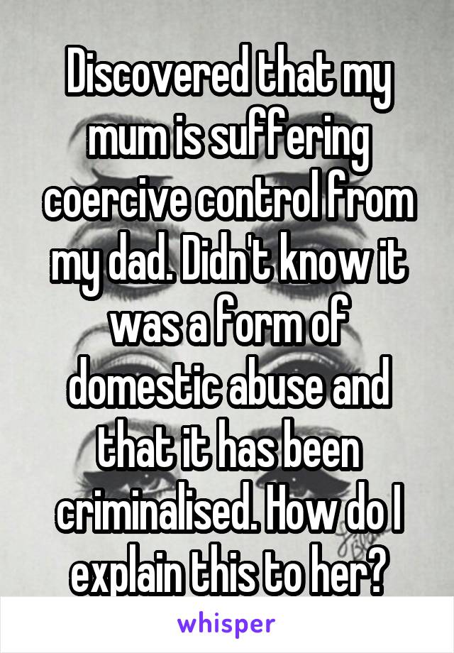 Discovered that my mum is suffering coercive control from my dad. Didn't know it was a form of domestic abuse and that it has been criminalised. How do I explain this to her?