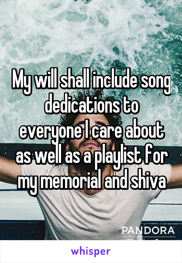 My will shall include song dedications to everyone I care about as well as a playlist for my memorial and shiva