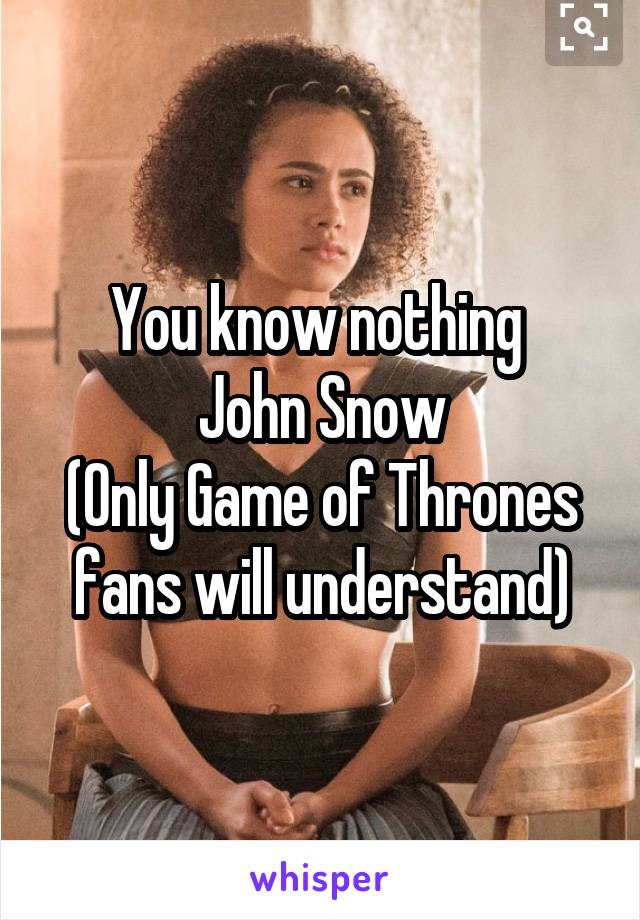 You know nothing 
John Snow
(Only Game of Thrones fans will understand)