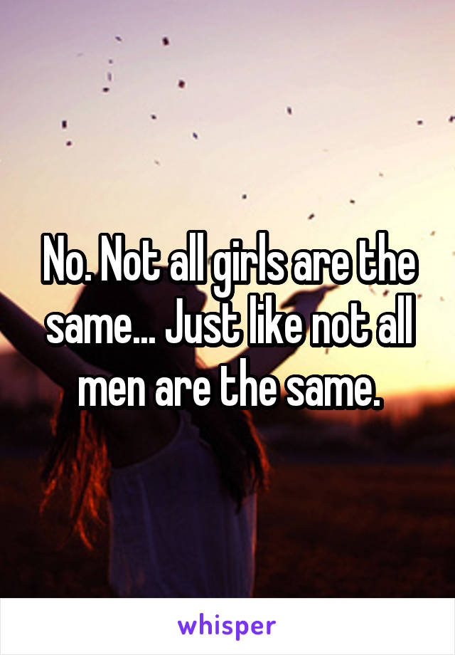 No. Not all girls are the same... Just like not all men are the same.