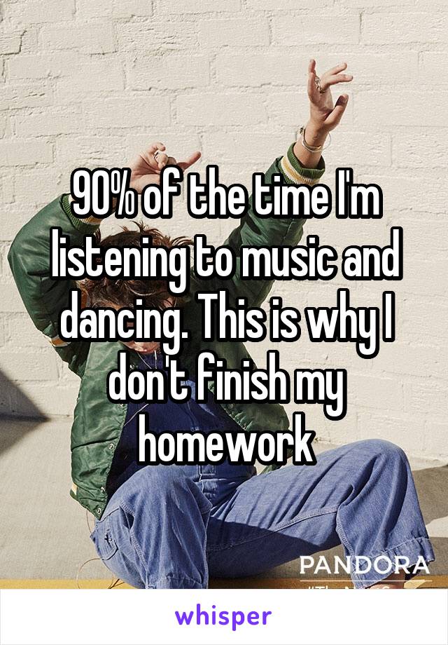 90% of the time I'm listening to music and dancing. This is why I don't finish my homework
