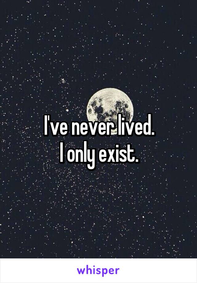 I've never lived.
I only exist.