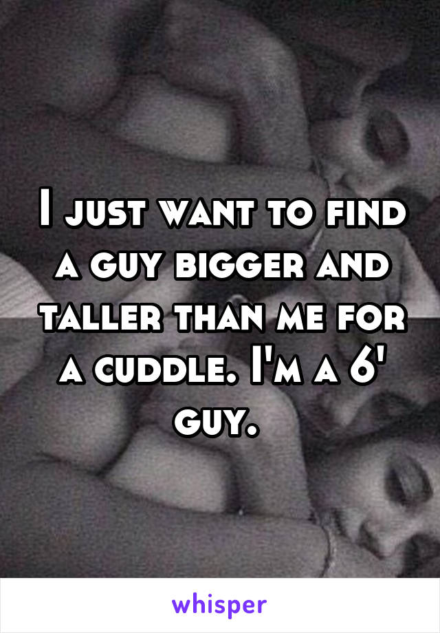 I just want to find a guy bigger and taller than me for a cuddle. I'm a 6' guy. 