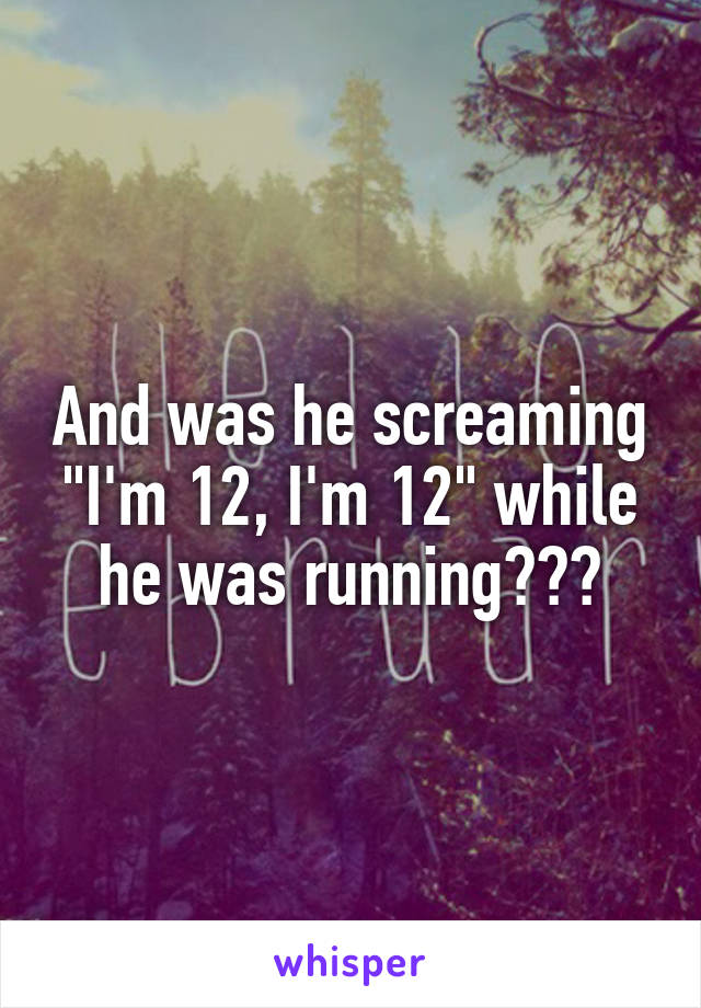 And was he screaming "I'm 12, I'm 12" while he was running???