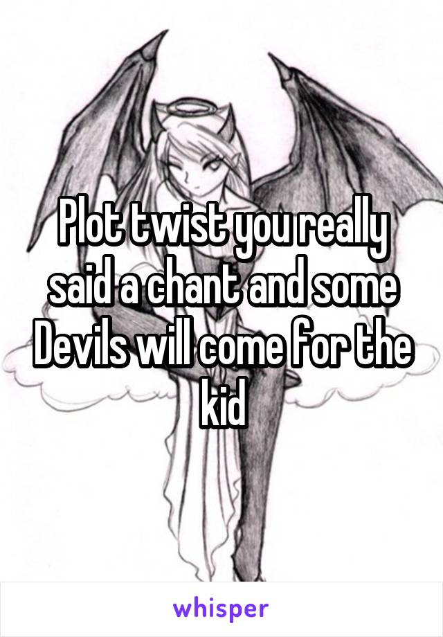 Plot twist you really said a chant and some Devils will come for the kid