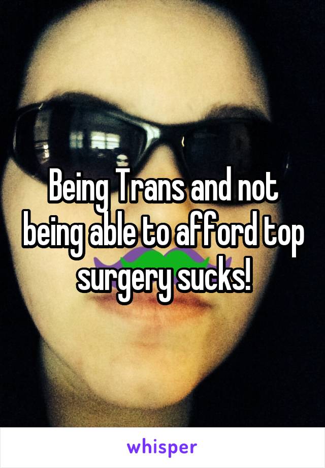 Being Trans and not being able to afford top surgery sucks!