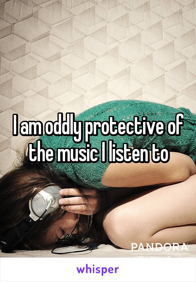 I am oddly protective of the music I listen to