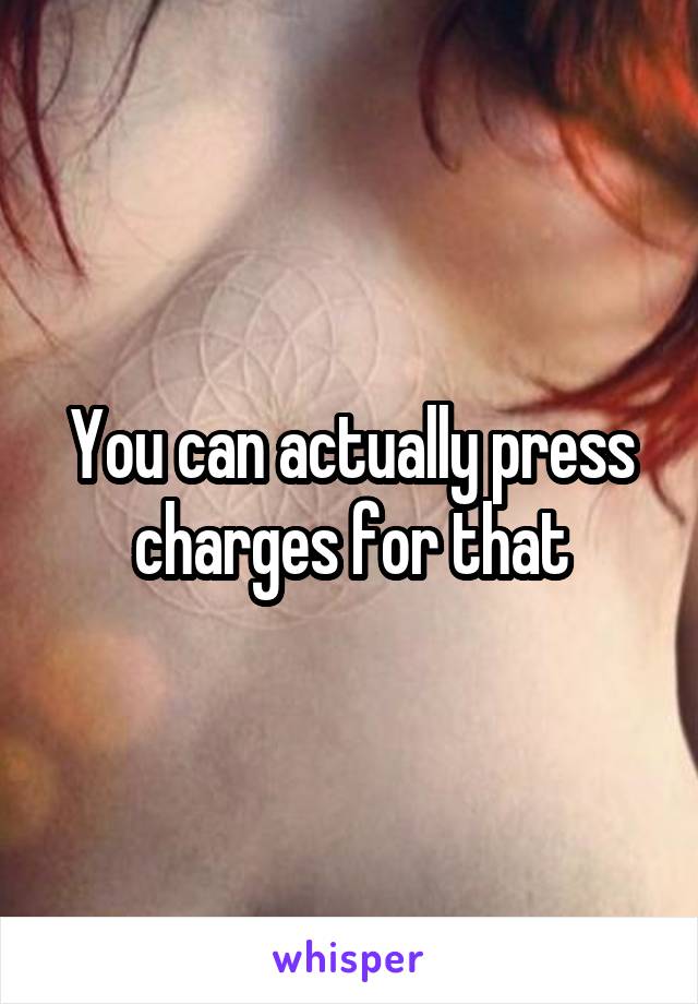 You can actually press charges for that