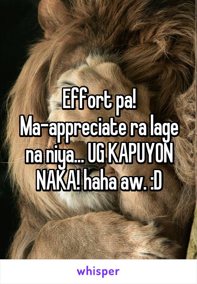 Effort pa! Ma-appreciate ra lage na niya... UG KAPUYON NAKA! haha aw. :D