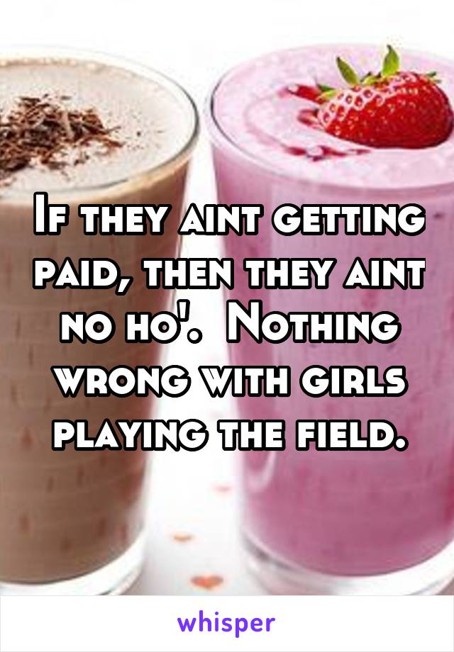 If they aint getting paid, then they aint no ho'.  Nothing wrong with girls playing the field.