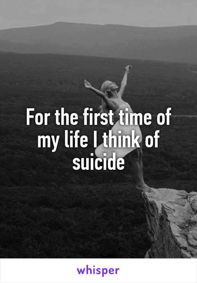 For the first time of my life I think of suicide