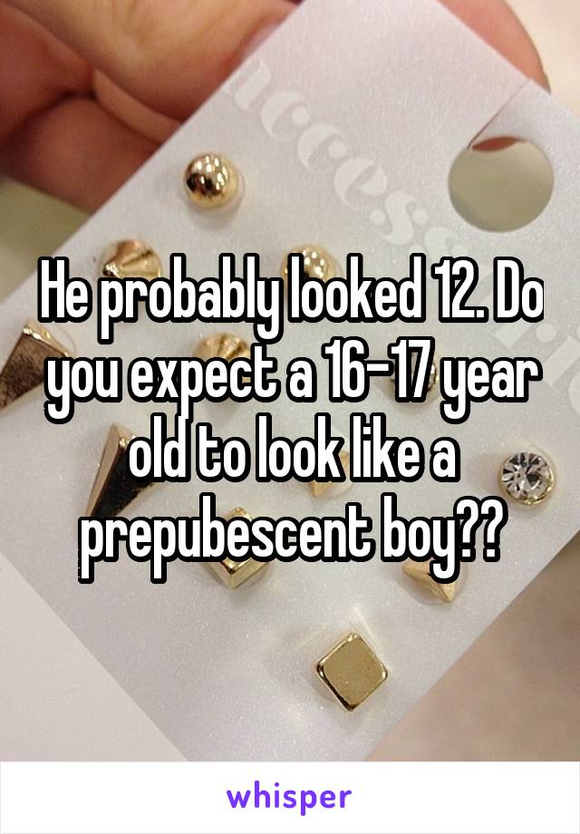 He probably looked 12. Do you expect a 16-17 year old to look like a prepubescent boy??