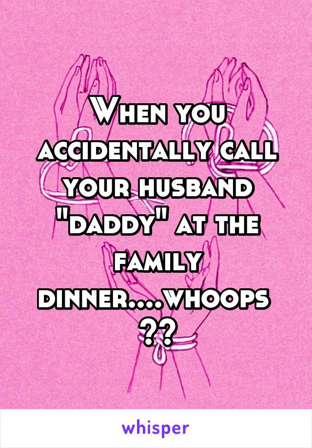 When you accidentally call your husband "daddy" at the family dinner....whoops 
😂😈