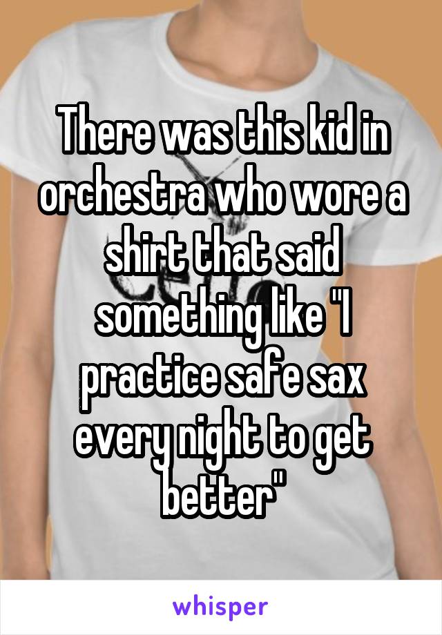 There was this kid in orchestra who wore a shirt that said something like "I practice safe sax every night to get better"