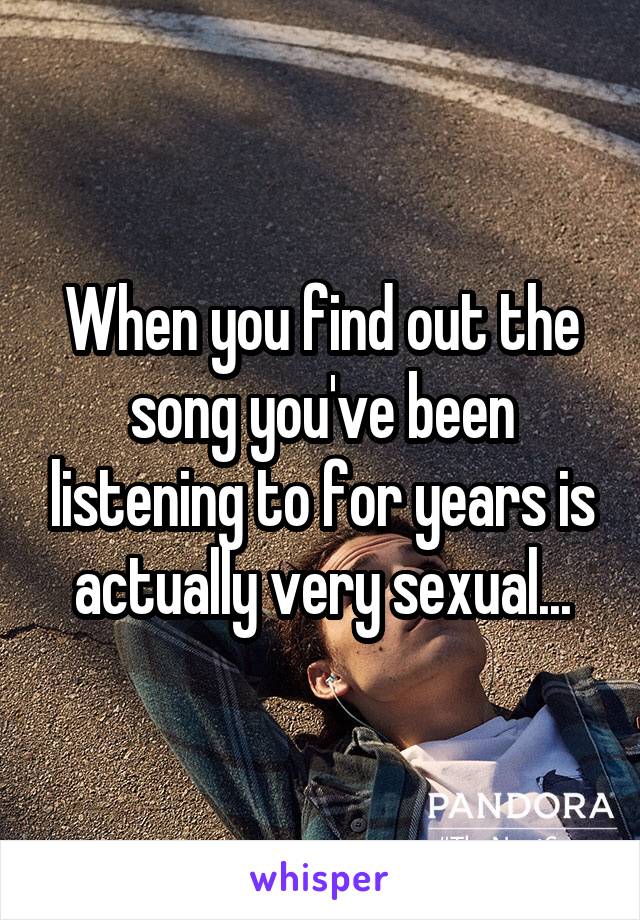 When you find out the song you've been listening to for years is actually very sexual...