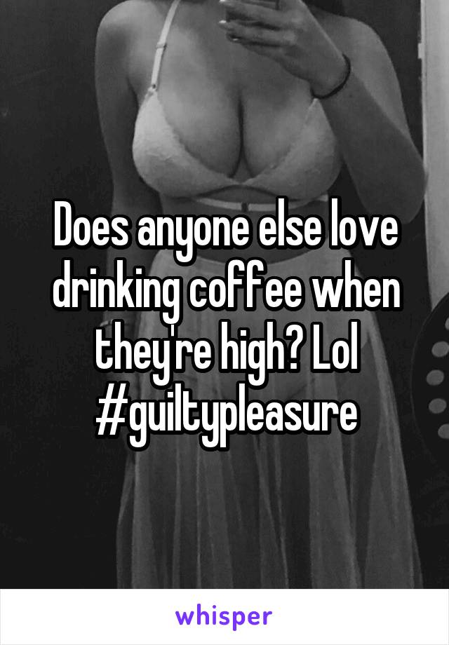 Does anyone else love drinking coffee when they're high? Lol #guiltypleasure