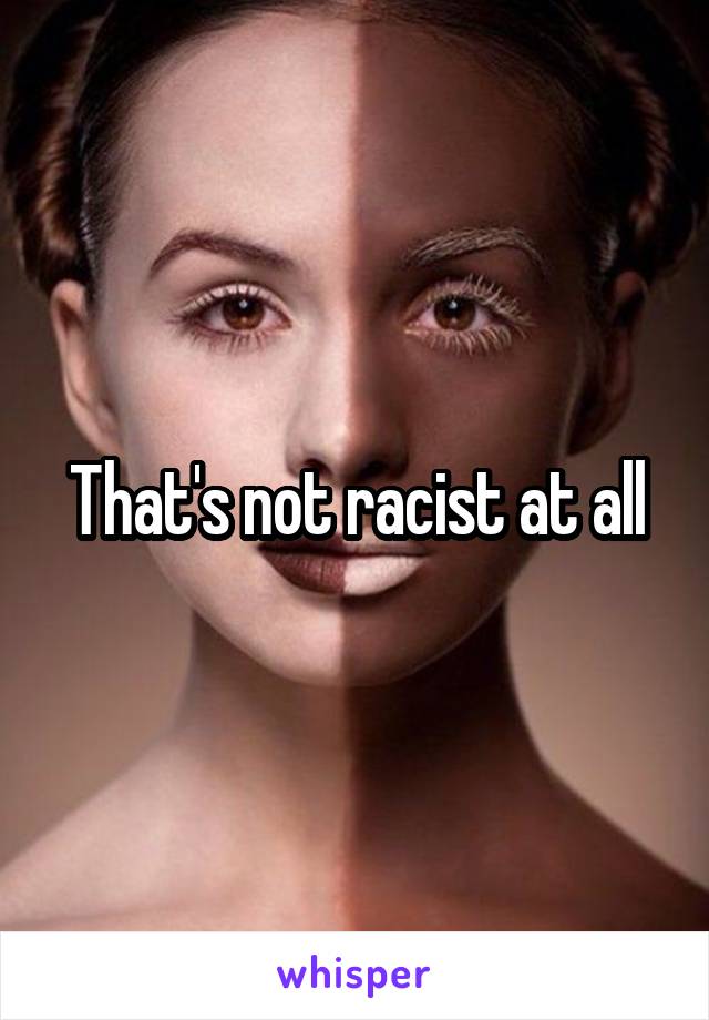 That's not racist at all