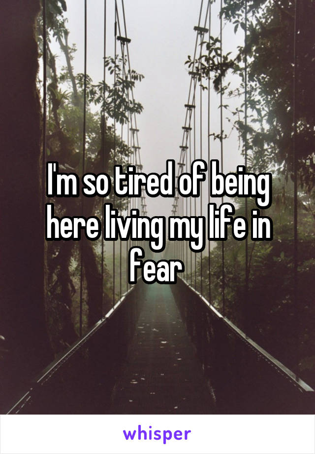 I'm so tired of being here living my life in fear 