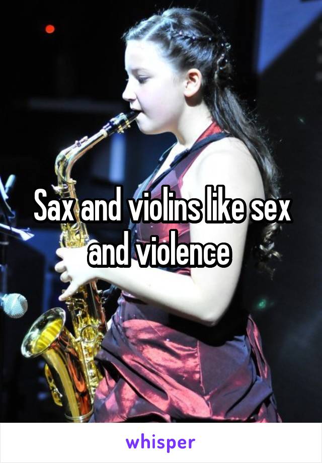 Sax and violins like sex and violence 