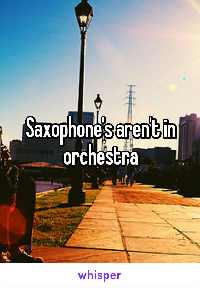 Saxophone's aren't in orchestra