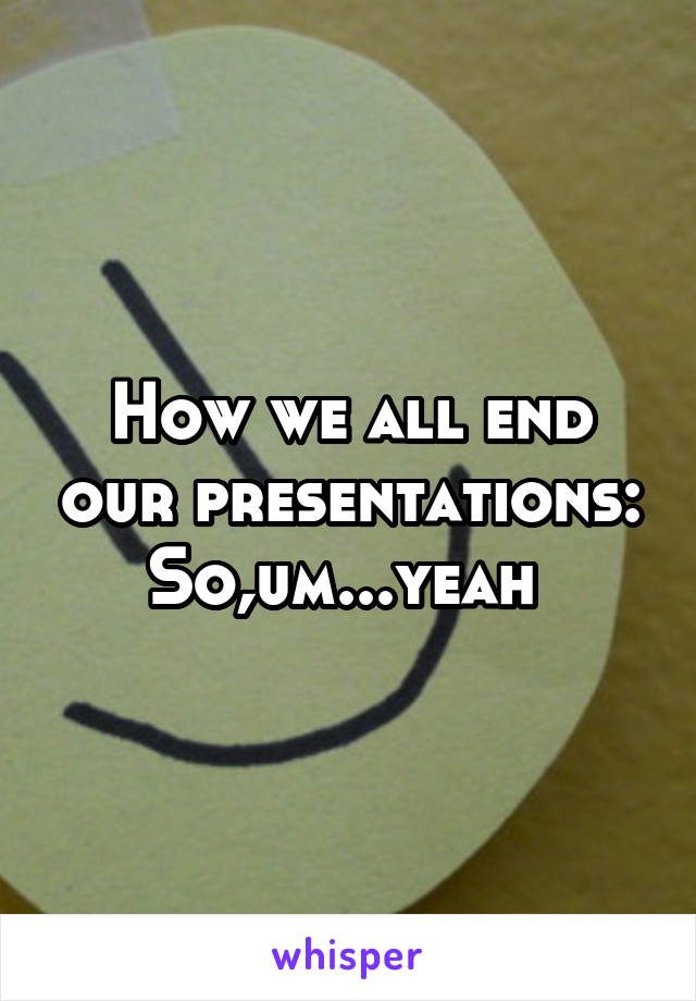 How we all end our presentations:
So,um...yeah 