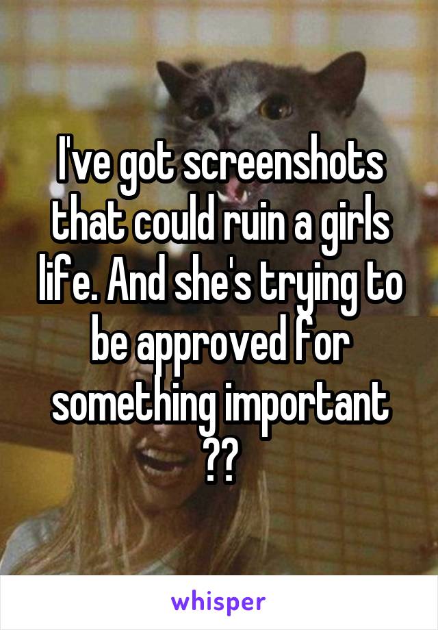 I've got screenshots that could ruin a girls life. And she's trying to be approved for something important 💁🏼