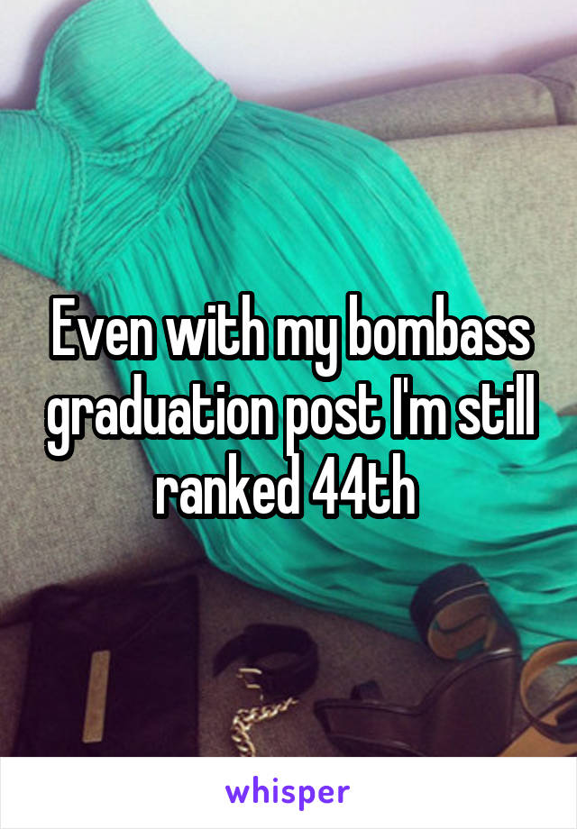 Even with my bombass graduation post I'm still ranked 44th 