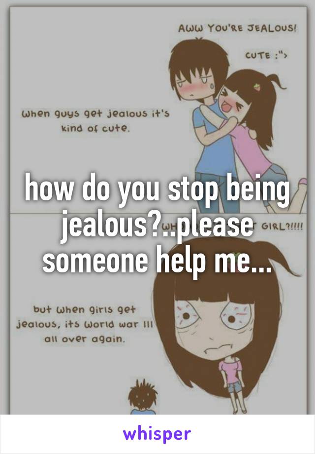 how do you stop being jealous?..please someone help me...