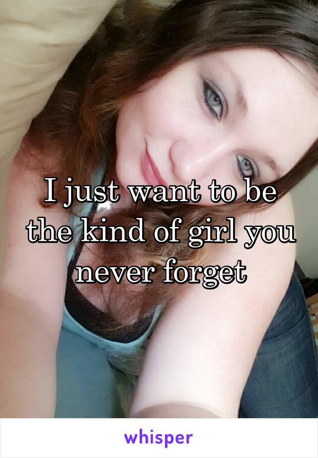 I just want to be the kind of girl you never forget