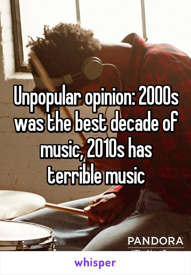 Unpopular opinion: 2000s was the best decade of music, 2010s has terrible music
