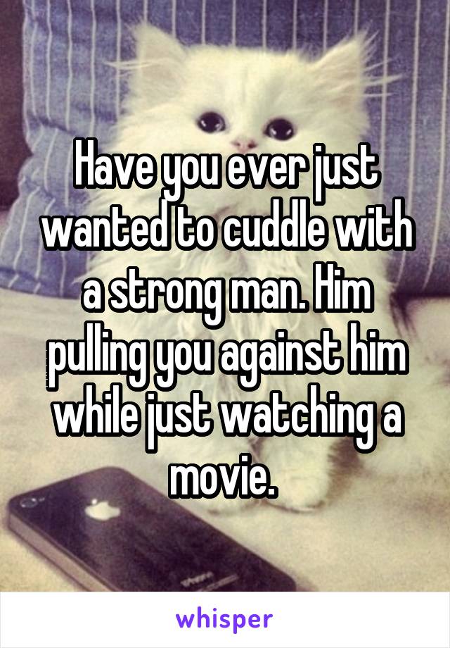 Have you ever just wanted to cuddle with a strong man. Him pulling you against him while just watching a movie. 