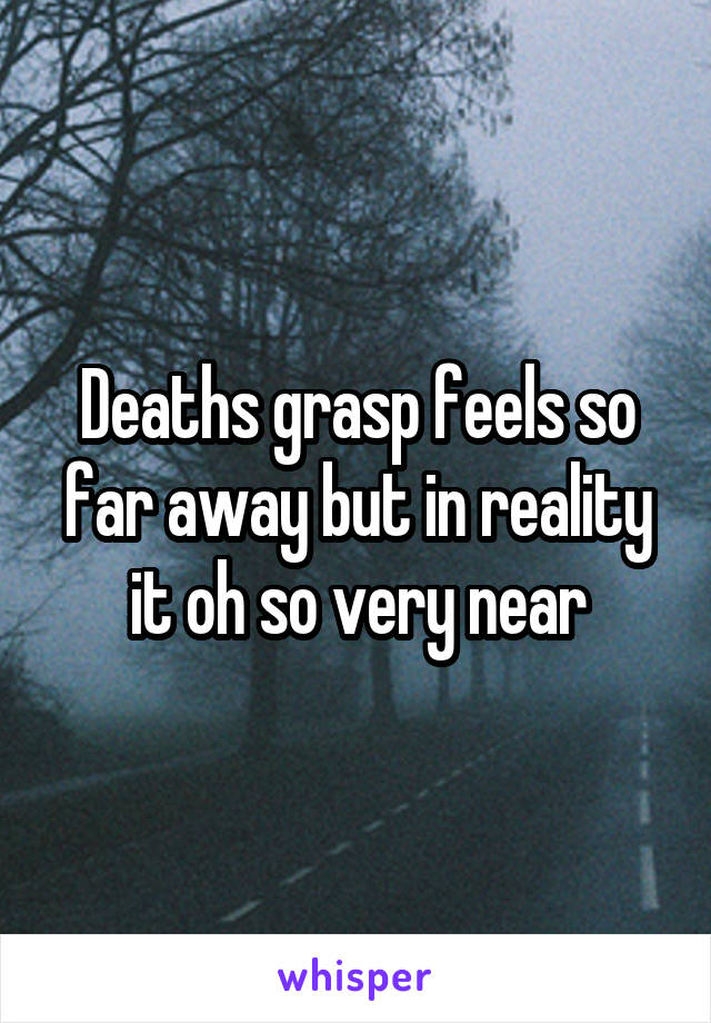 Deaths grasp feels so far away but in reality it oh so very near