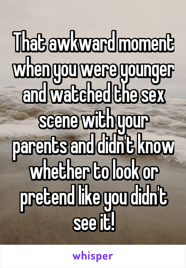 That awkward moment when you were younger and watched the sex scene with your parents and didn't know whether to look or pretend like you didn't see it!