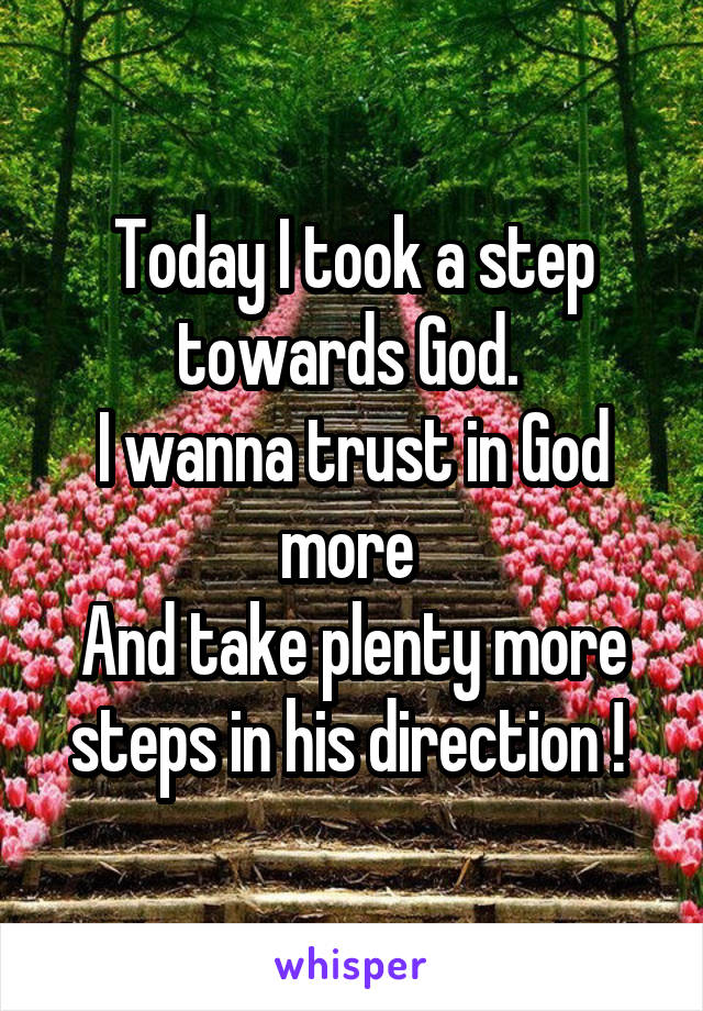 Today I took a step towards God. 
I wanna trust in God more 
And take plenty more steps in his direction ! 