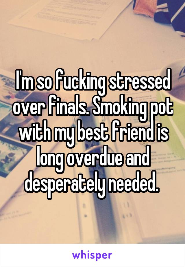 I'm so fucking stressed over finals. Smoking pot with my best friend is long overdue and desperately needed. 