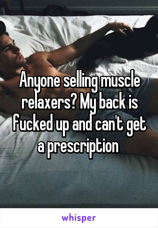 Anyone selling muscle relaxers? My back is fucked up and can't get a prescription 