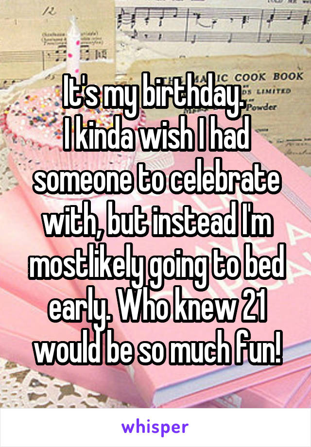 It's my birthday. 
I kinda wish I had someone to celebrate with, but instead I'm mostlikely going to bed early. Who knew 21 would be so much fun!