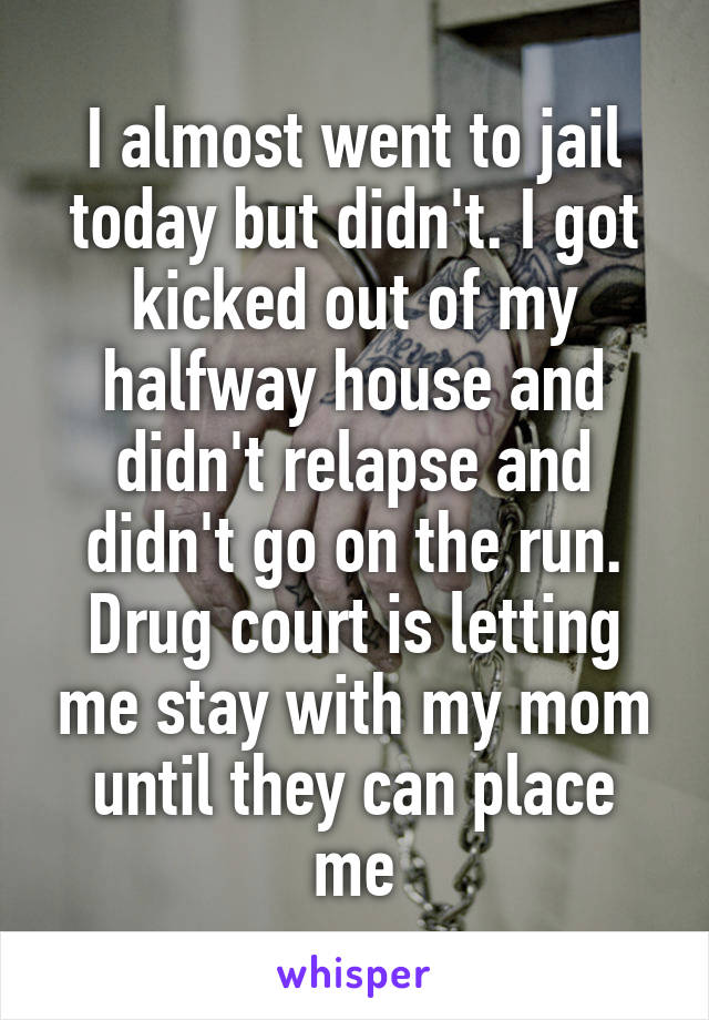 I almost went to jail today but didn't. I got kicked out of my halfway house and didn't relapse and didn't go on the run. Drug court is letting me stay with my mom until they can place me