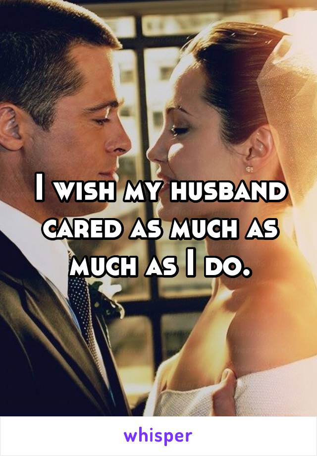 I wish my husband cared as much as much as I do.