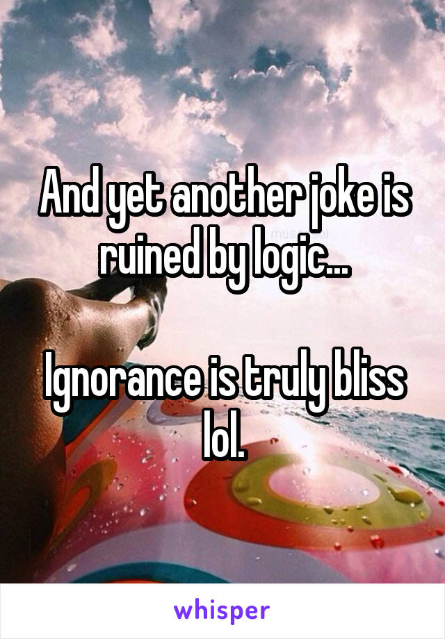 And yet another joke is ruined by logic...

Ignorance is truly bliss lol.