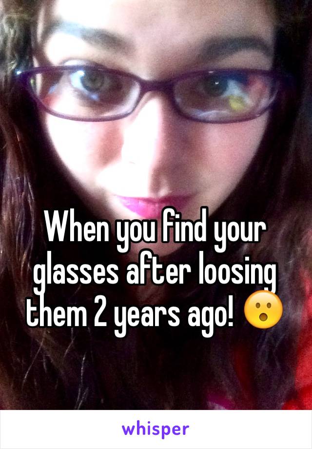 When you find your glasses after loosing them 2 years ago! 😮