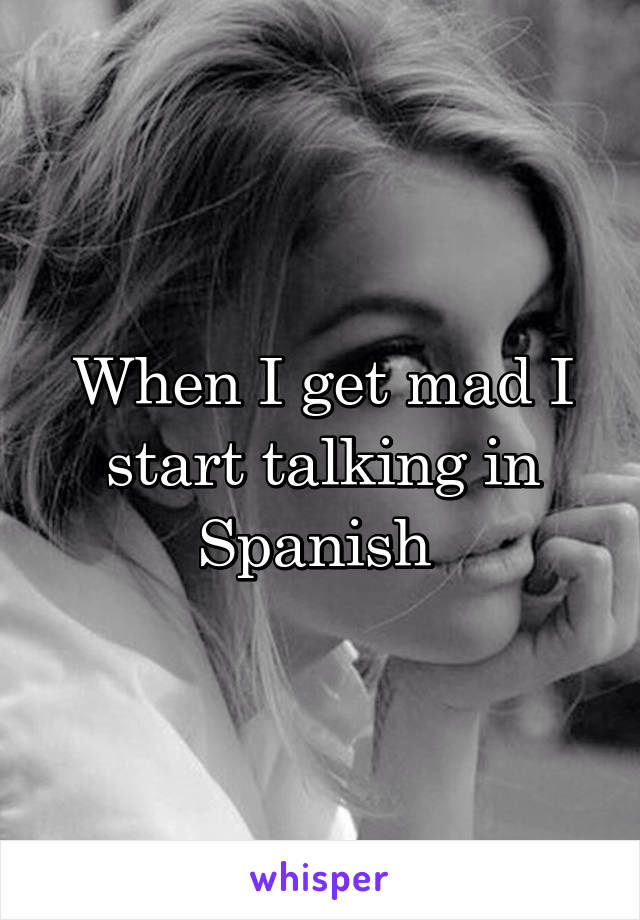 When I get mad I start talking in Spanish 