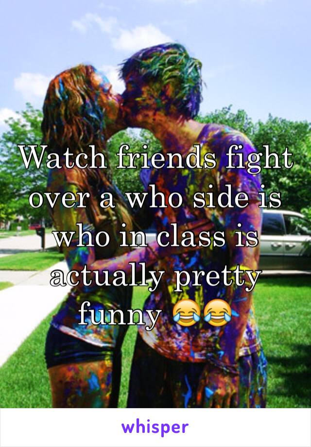 Watch friends fight over a who side is who in class is actually pretty funny 😂😂