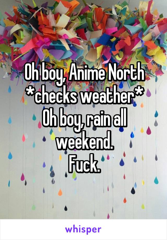 Oh boy, Anime North
*checks weather*
Oh boy, rain all weekend.
Fuck.