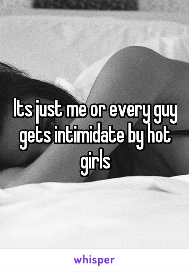 Its just me or every guy gets intimidate by hot girls