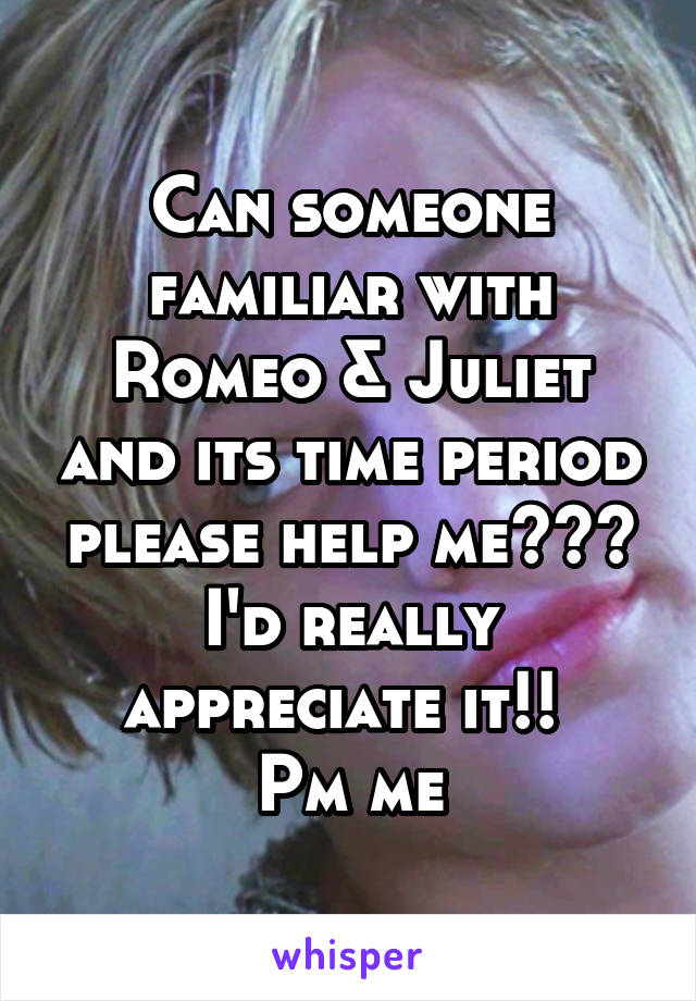 Can someone familiar with Romeo & Juliet and its time period please help me??? I'd really appreciate it!! 
Pm me